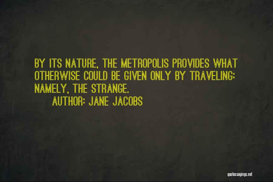 Jane Jacobs Quotes: By Its Nature, The Metropolis Provides What Otherwise Could Be Given Only By Traveling; Namely, The Strange.