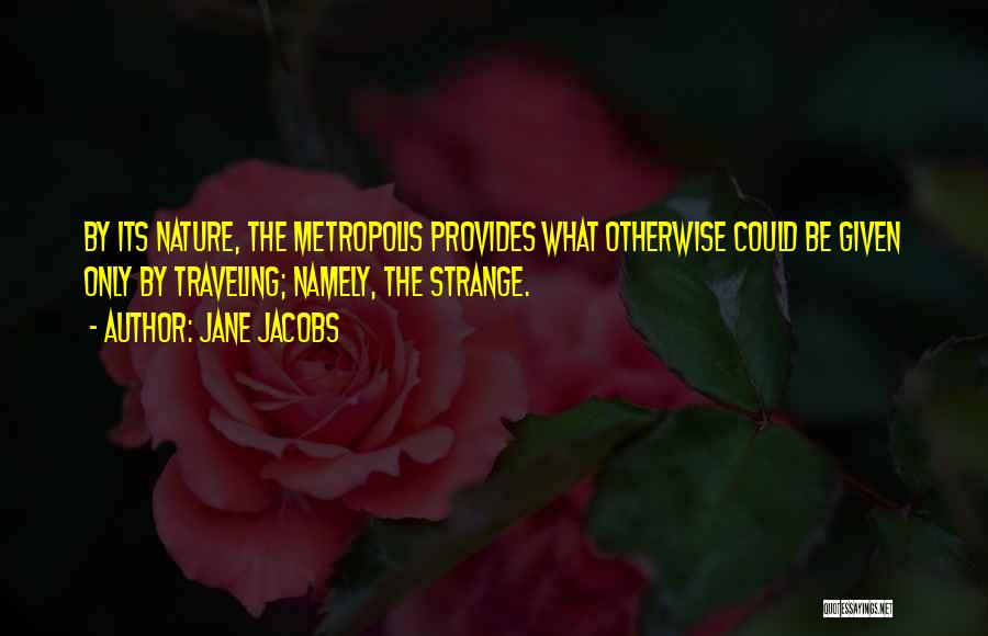 Jane Jacobs Quotes: By Its Nature, The Metropolis Provides What Otherwise Could Be Given Only By Traveling; Namely, The Strange.