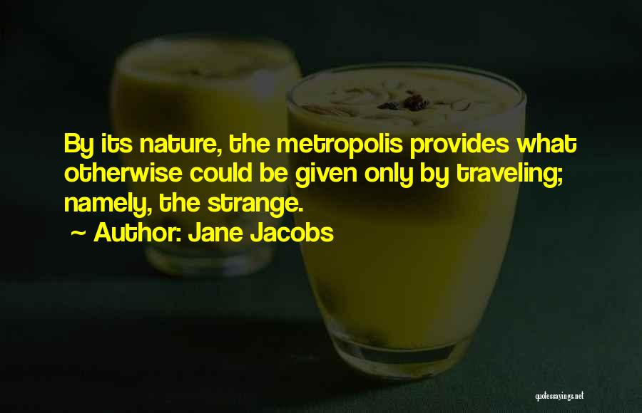 Jane Jacobs Quotes: By Its Nature, The Metropolis Provides What Otherwise Could Be Given Only By Traveling; Namely, The Strange.