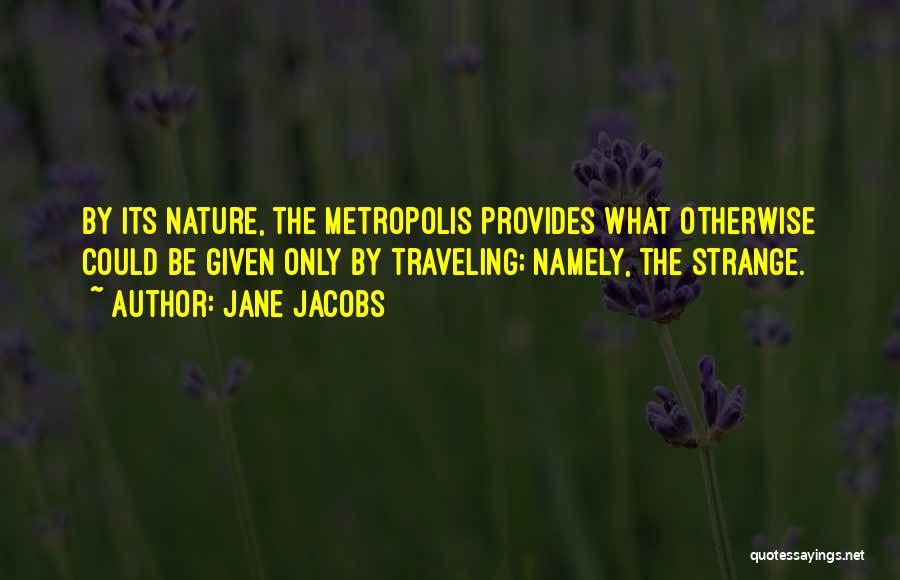 Jane Jacobs Quotes: By Its Nature, The Metropolis Provides What Otherwise Could Be Given Only By Traveling; Namely, The Strange.