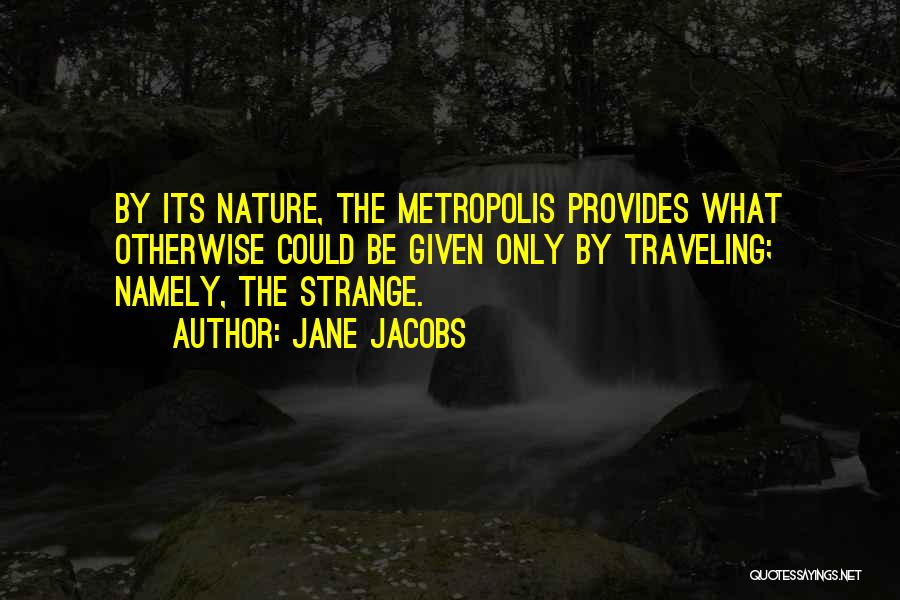 Jane Jacobs Quotes: By Its Nature, The Metropolis Provides What Otherwise Could Be Given Only By Traveling; Namely, The Strange.