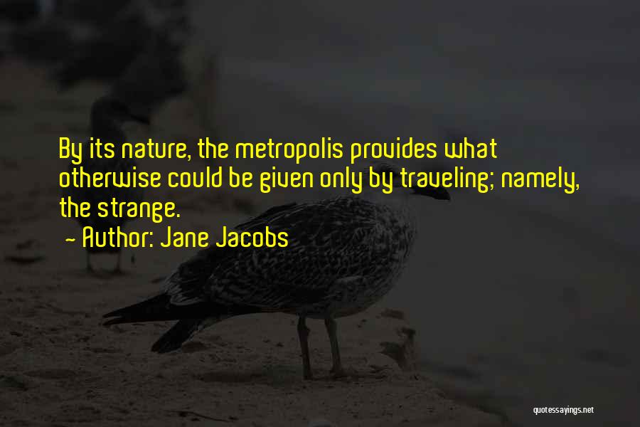 Jane Jacobs Quotes: By Its Nature, The Metropolis Provides What Otherwise Could Be Given Only By Traveling; Namely, The Strange.