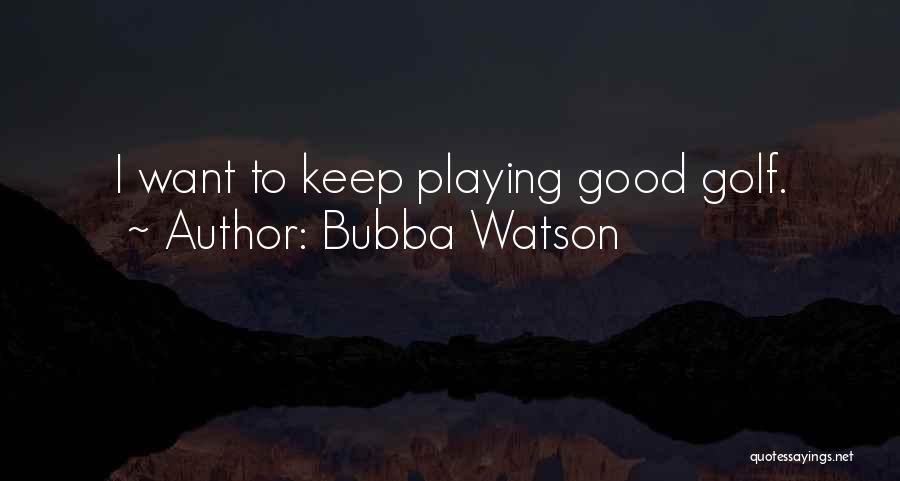 Bubba Watson Quotes: I Want To Keep Playing Good Golf.