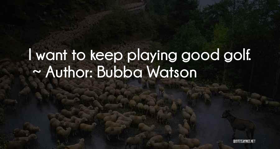 Bubba Watson Quotes: I Want To Keep Playing Good Golf.