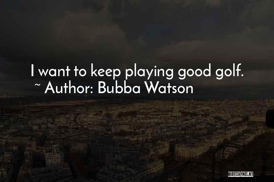 Bubba Watson Quotes: I Want To Keep Playing Good Golf.