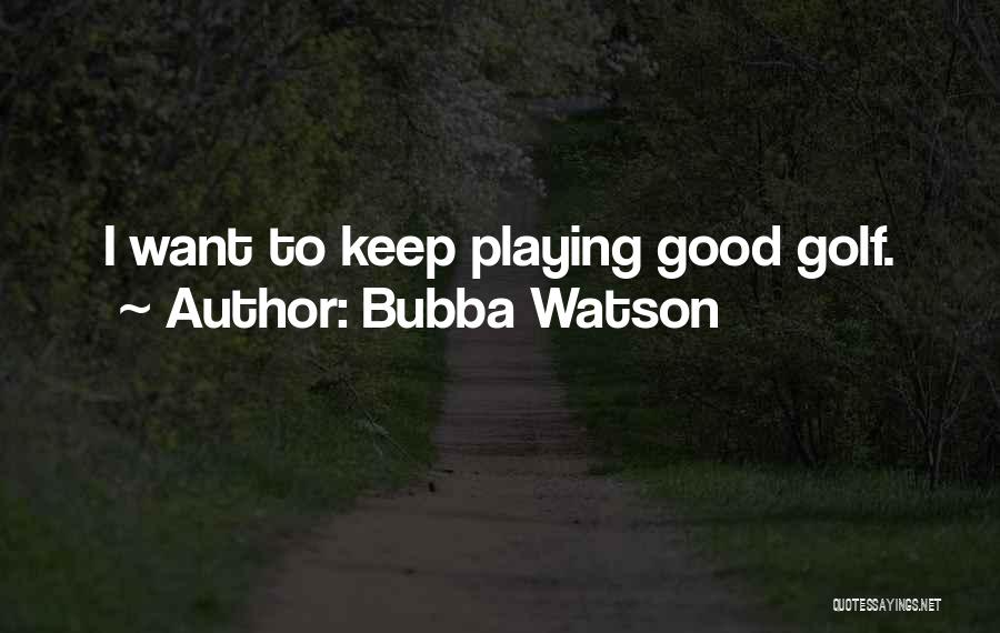 Bubba Watson Quotes: I Want To Keep Playing Good Golf.