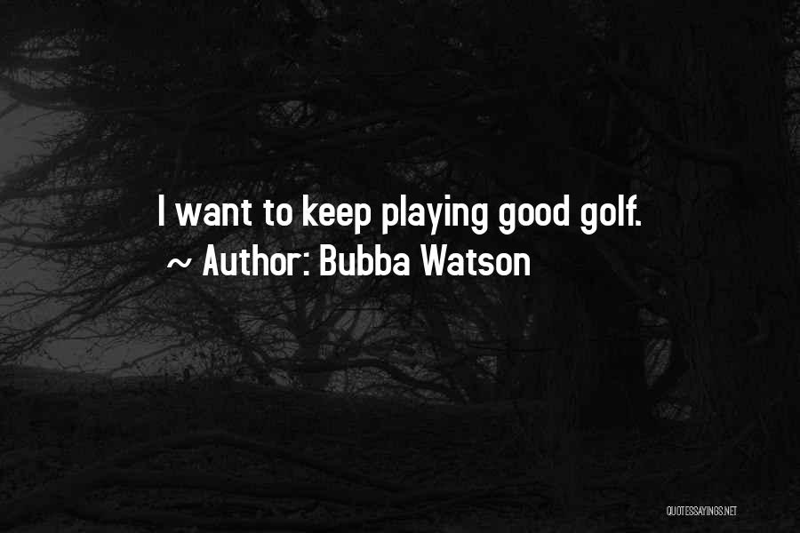 Bubba Watson Quotes: I Want To Keep Playing Good Golf.