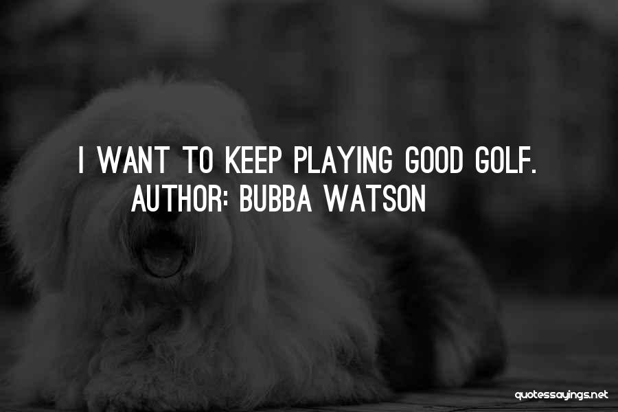 Bubba Watson Quotes: I Want To Keep Playing Good Golf.