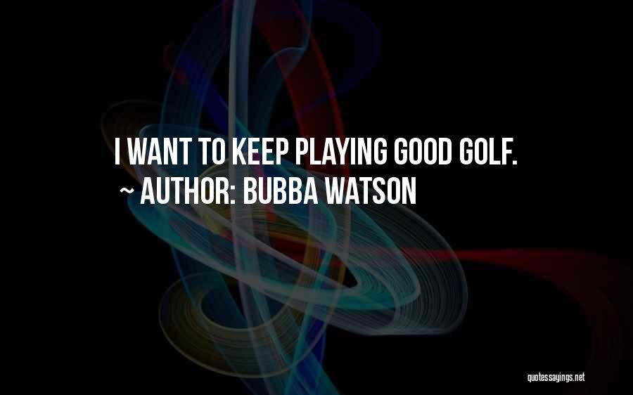 Bubba Watson Quotes: I Want To Keep Playing Good Golf.