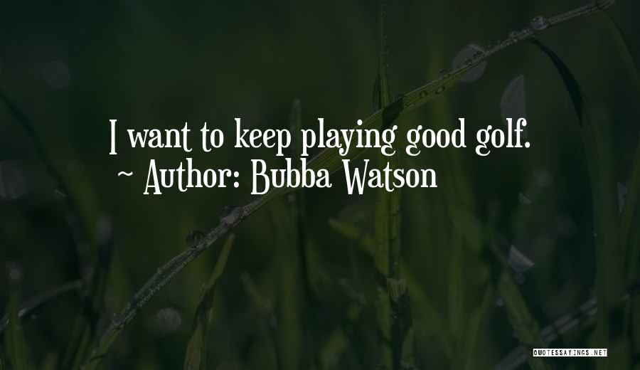 Bubba Watson Quotes: I Want To Keep Playing Good Golf.
