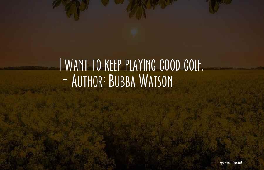 Bubba Watson Quotes: I Want To Keep Playing Good Golf.