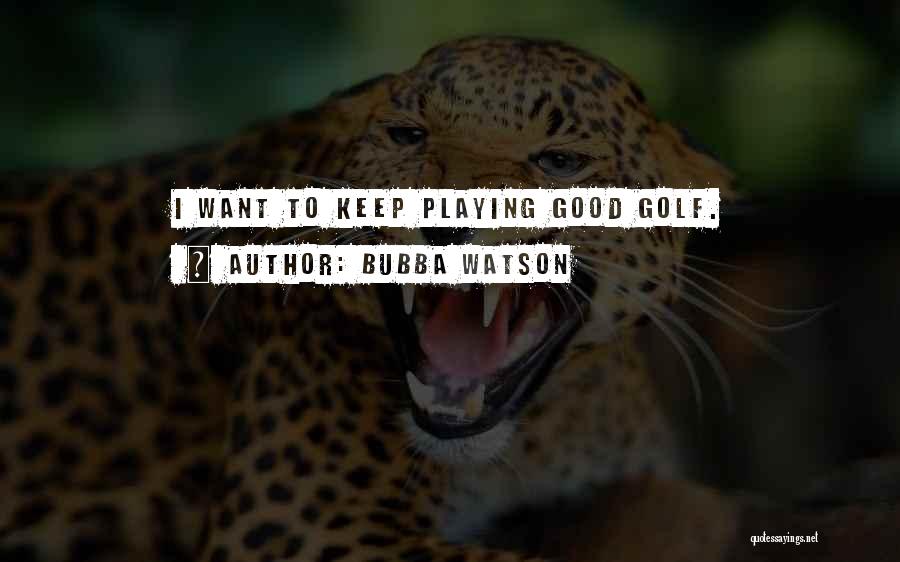 Bubba Watson Quotes: I Want To Keep Playing Good Golf.