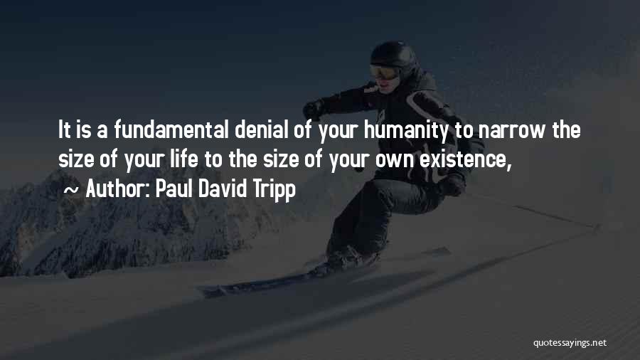 Paul David Tripp Quotes: It Is A Fundamental Denial Of Your Humanity To Narrow The Size Of Your Life To The Size Of Your