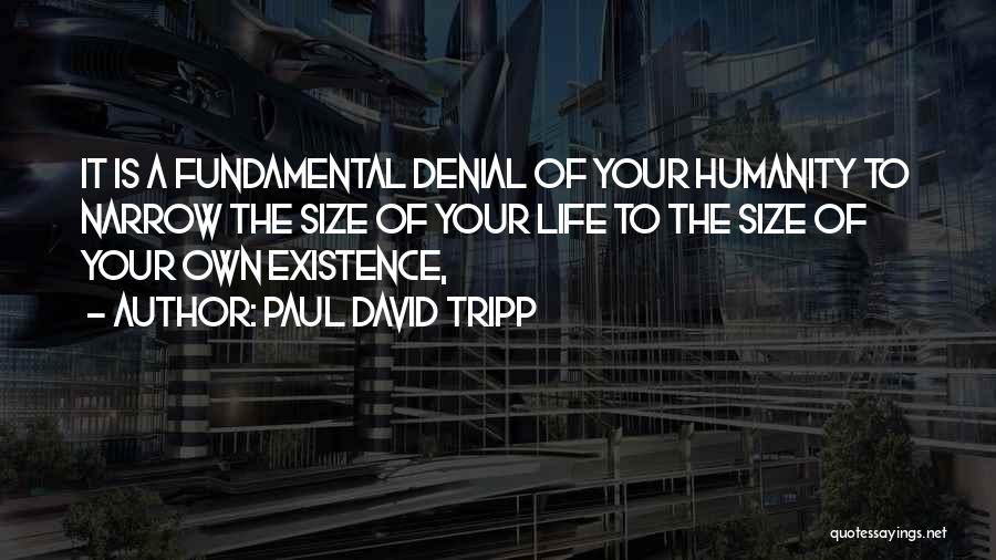 Paul David Tripp Quotes: It Is A Fundamental Denial Of Your Humanity To Narrow The Size Of Your Life To The Size Of Your