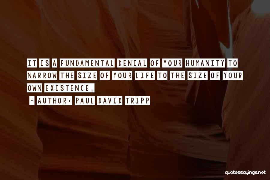 Paul David Tripp Quotes: It Is A Fundamental Denial Of Your Humanity To Narrow The Size Of Your Life To The Size Of Your