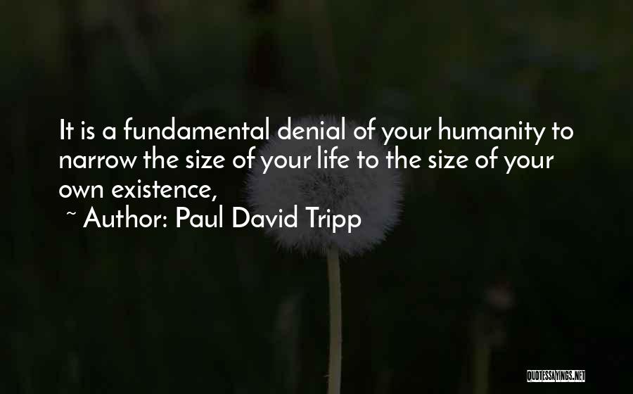 Paul David Tripp Quotes: It Is A Fundamental Denial Of Your Humanity To Narrow The Size Of Your Life To The Size Of Your