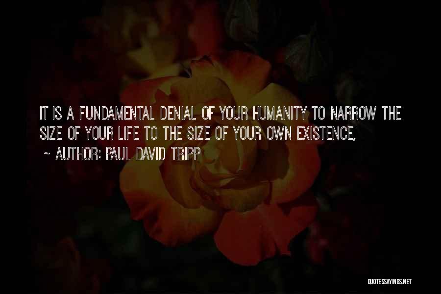 Paul David Tripp Quotes: It Is A Fundamental Denial Of Your Humanity To Narrow The Size Of Your Life To The Size Of Your