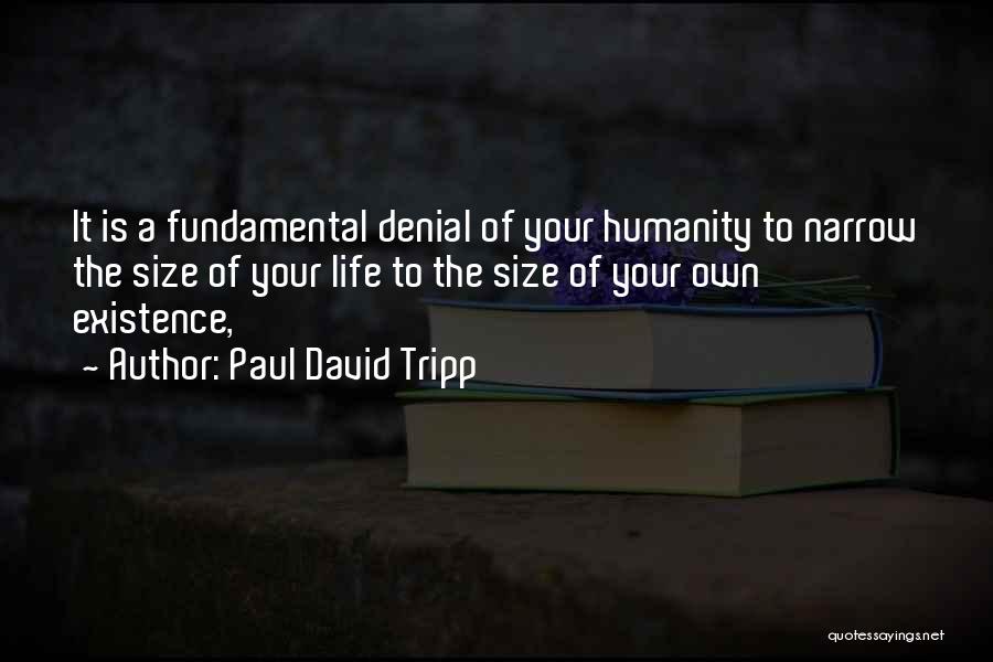 Paul David Tripp Quotes: It Is A Fundamental Denial Of Your Humanity To Narrow The Size Of Your Life To The Size Of Your