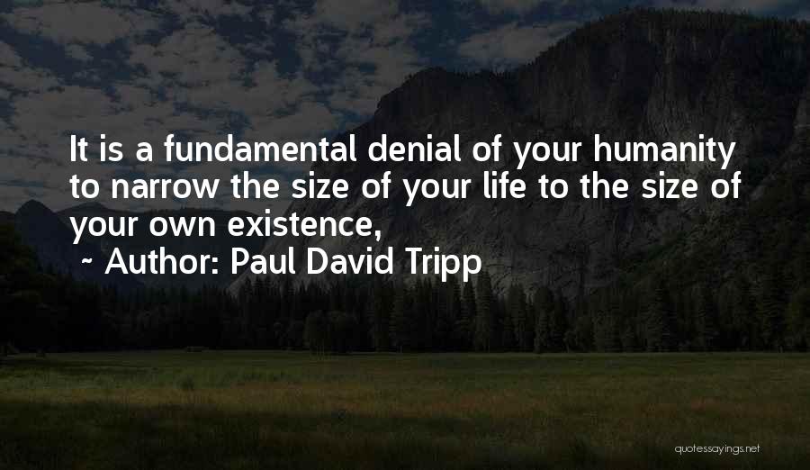 Paul David Tripp Quotes: It Is A Fundamental Denial Of Your Humanity To Narrow The Size Of Your Life To The Size Of Your