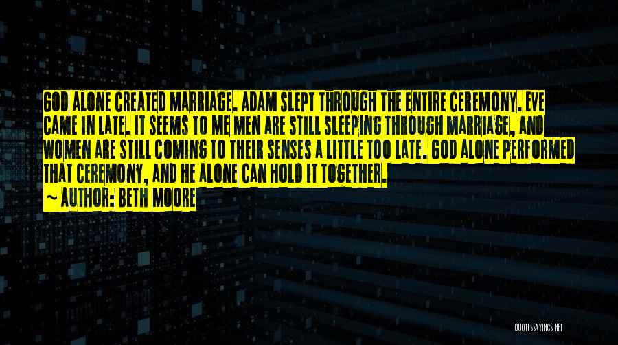 Beth Moore Quotes: God Alone Created Marriage. Adam Slept Through The Entire Ceremony. Eve Came In Late. It Seems To Me Men Are