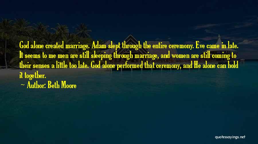 Beth Moore Quotes: God Alone Created Marriage. Adam Slept Through The Entire Ceremony. Eve Came In Late. It Seems To Me Men Are