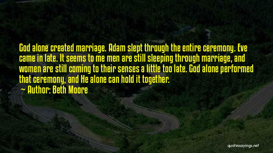 Beth Moore Quotes: God Alone Created Marriage. Adam Slept Through The Entire Ceremony. Eve Came In Late. It Seems To Me Men Are