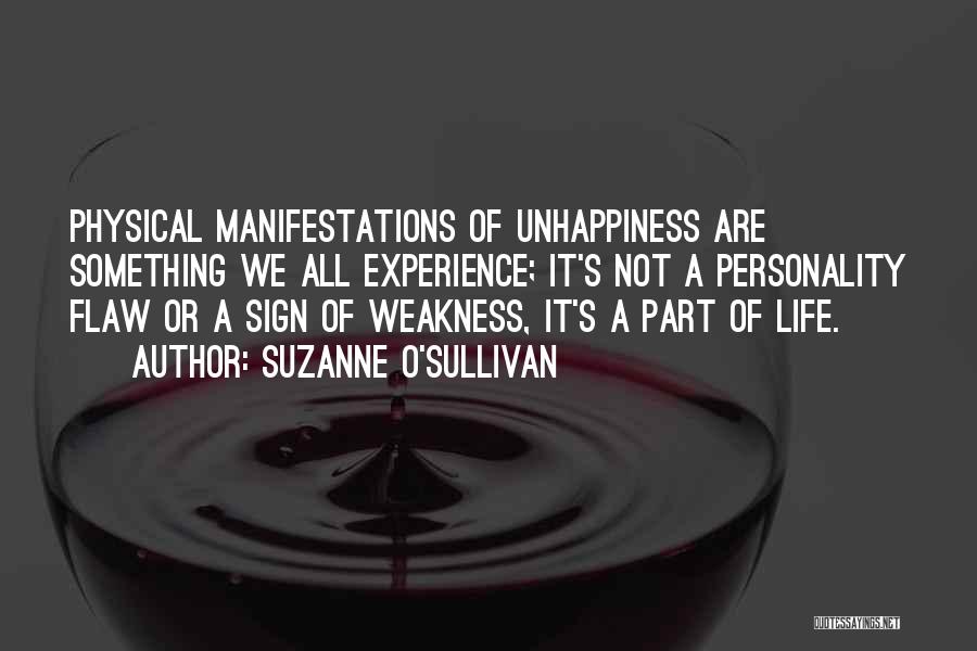 Suzanne O'Sullivan Quotes: Physical Manifestations Of Unhappiness Are Something We All Experience; It's Not A Personality Flaw Or A Sign Of Weakness, It's
