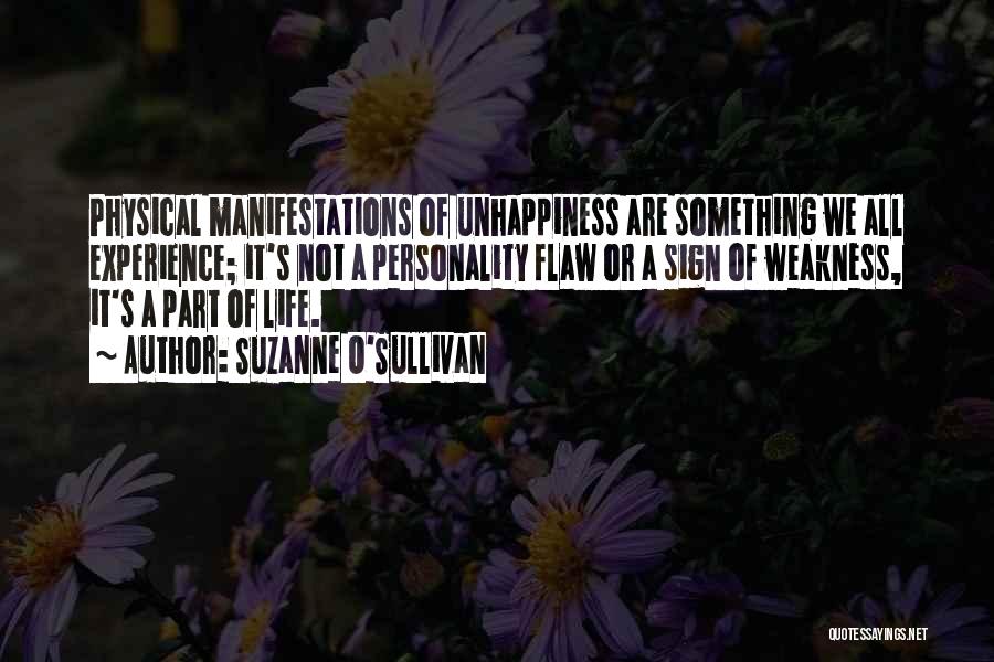 Suzanne O'Sullivan Quotes: Physical Manifestations Of Unhappiness Are Something We All Experience; It's Not A Personality Flaw Or A Sign Of Weakness, It's