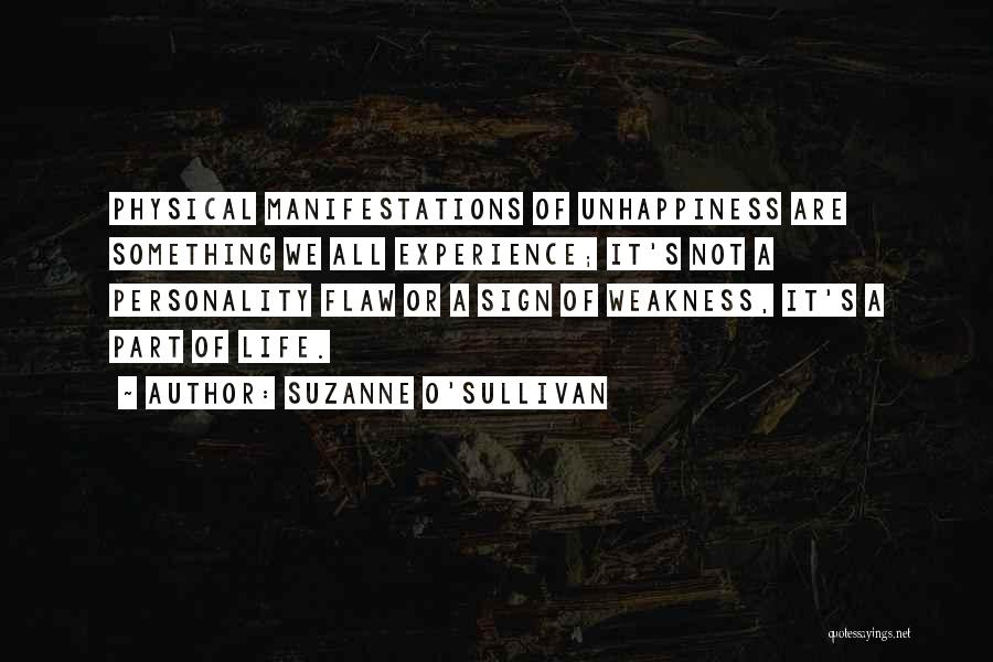 Suzanne O'Sullivan Quotes: Physical Manifestations Of Unhappiness Are Something We All Experience; It's Not A Personality Flaw Or A Sign Of Weakness, It's