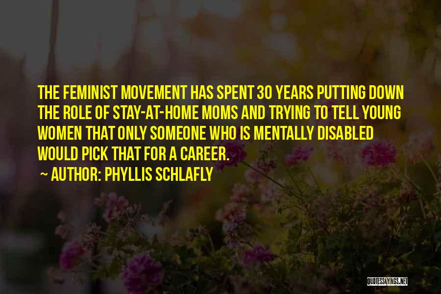 Phyllis Schlafly Quotes: The Feminist Movement Has Spent 30 Years Putting Down The Role Of Stay-at-home Moms And Trying To Tell Young Women