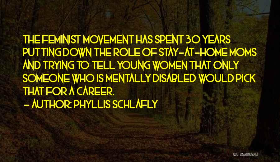 Phyllis Schlafly Quotes: The Feminist Movement Has Spent 30 Years Putting Down The Role Of Stay-at-home Moms And Trying To Tell Young Women