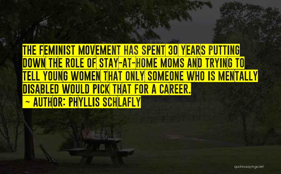 Phyllis Schlafly Quotes: The Feminist Movement Has Spent 30 Years Putting Down The Role Of Stay-at-home Moms And Trying To Tell Young Women