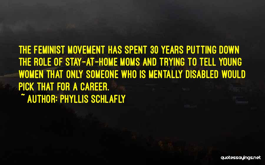 Phyllis Schlafly Quotes: The Feminist Movement Has Spent 30 Years Putting Down The Role Of Stay-at-home Moms And Trying To Tell Young Women