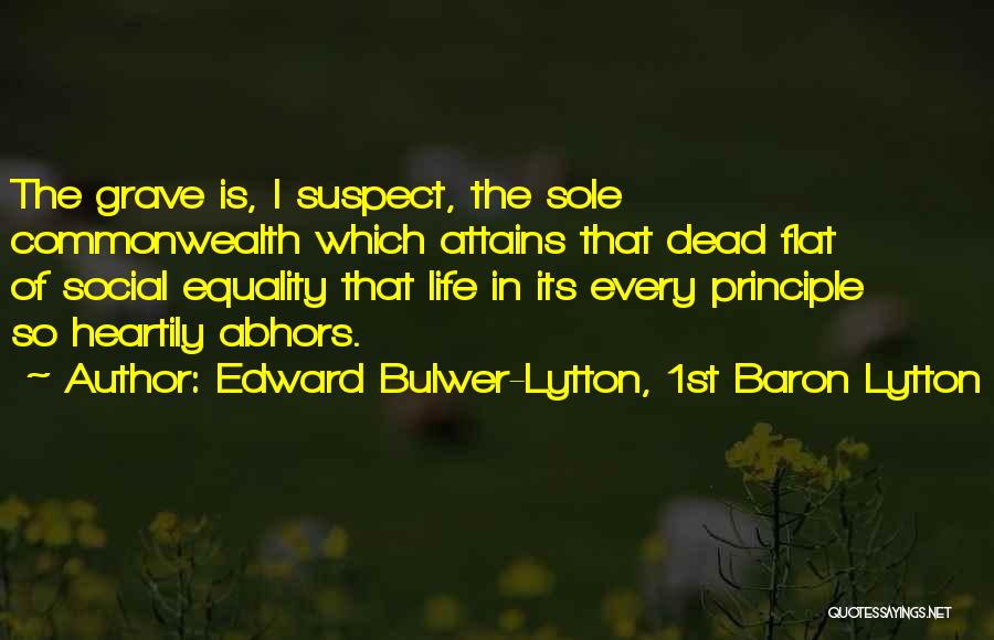 Edward Bulwer-Lytton, 1st Baron Lytton Quotes: The Grave Is, I Suspect, The Sole Commonwealth Which Attains That Dead Flat Of Social Equality That Life In Its