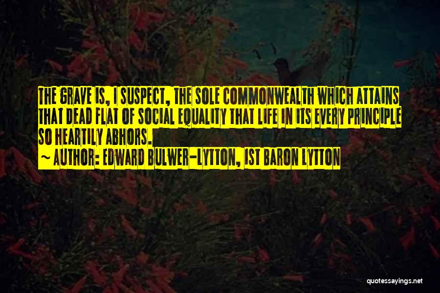 Edward Bulwer-Lytton, 1st Baron Lytton Quotes: The Grave Is, I Suspect, The Sole Commonwealth Which Attains That Dead Flat Of Social Equality That Life In Its