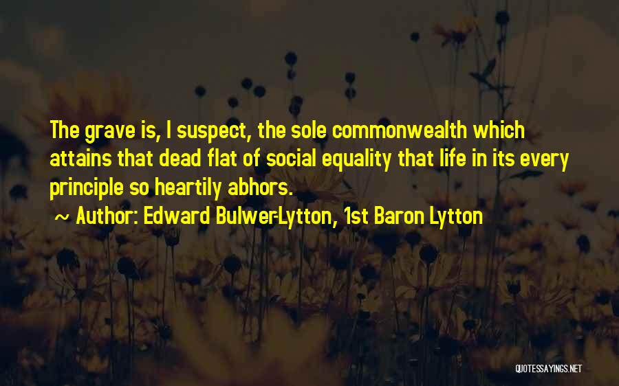 Edward Bulwer-Lytton, 1st Baron Lytton Quotes: The Grave Is, I Suspect, The Sole Commonwealth Which Attains That Dead Flat Of Social Equality That Life In Its