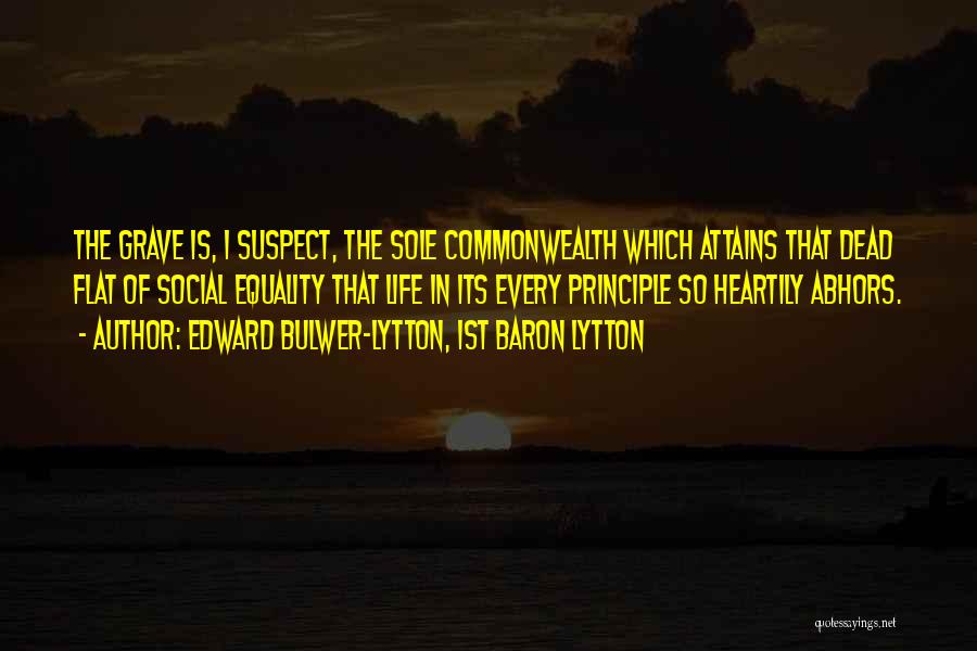 Edward Bulwer-Lytton, 1st Baron Lytton Quotes: The Grave Is, I Suspect, The Sole Commonwealth Which Attains That Dead Flat Of Social Equality That Life In Its