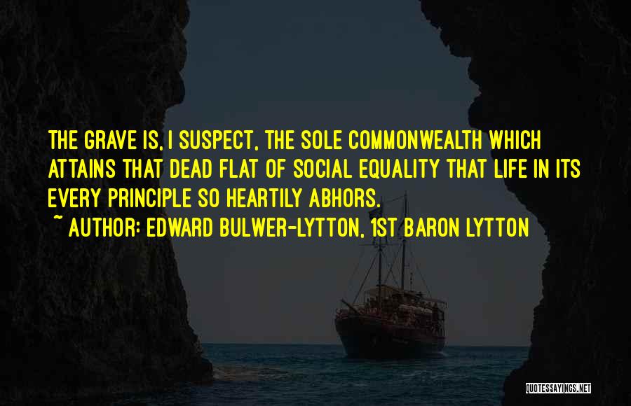 Edward Bulwer-Lytton, 1st Baron Lytton Quotes: The Grave Is, I Suspect, The Sole Commonwealth Which Attains That Dead Flat Of Social Equality That Life In Its