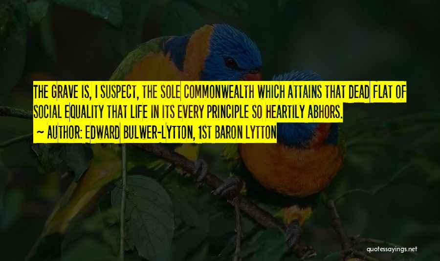 Edward Bulwer-Lytton, 1st Baron Lytton Quotes: The Grave Is, I Suspect, The Sole Commonwealth Which Attains That Dead Flat Of Social Equality That Life In Its