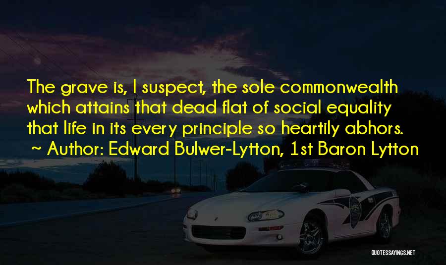 Edward Bulwer-Lytton, 1st Baron Lytton Quotes: The Grave Is, I Suspect, The Sole Commonwealth Which Attains That Dead Flat Of Social Equality That Life In Its