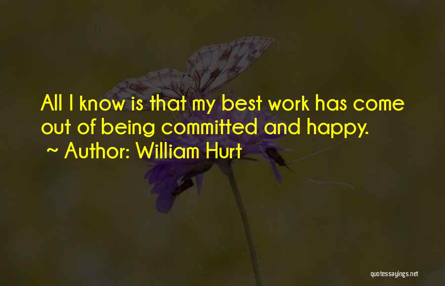 William Hurt Quotes: All I Know Is That My Best Work Has Come Out Of Being Committed And Happy.