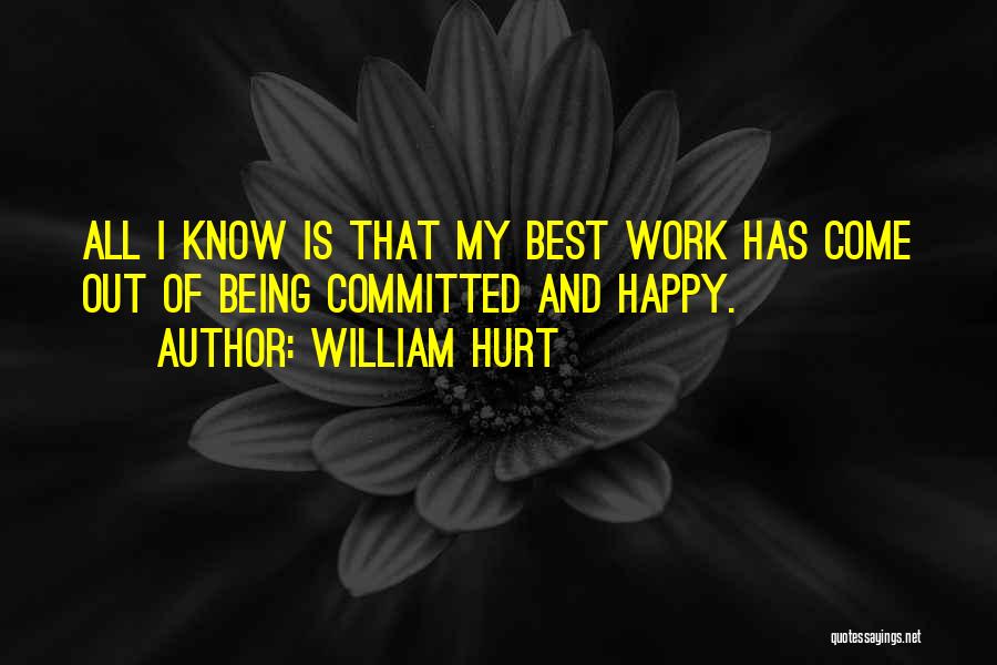 William Hurt Quotes: All I Know Is That My Best Work Has Come Out Of Being Committed And Happy.