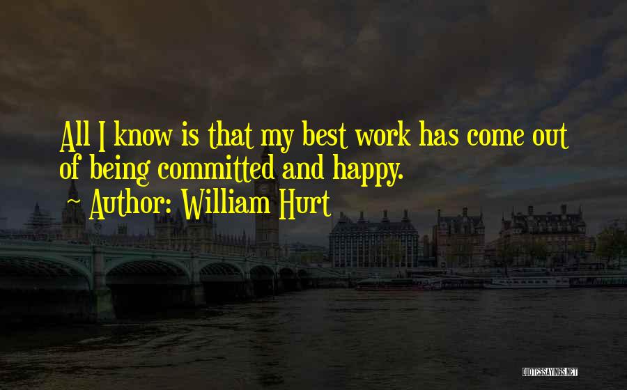 William Hurt Quotes: All I Know Is That My Best Work Has Come Out Of Being Committed And Happy.