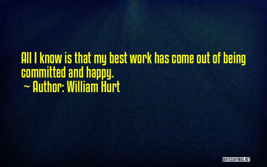 William Hurt Quotes: All I Know Is That My Best Work Has Come Out Of Being Committed And Happy.