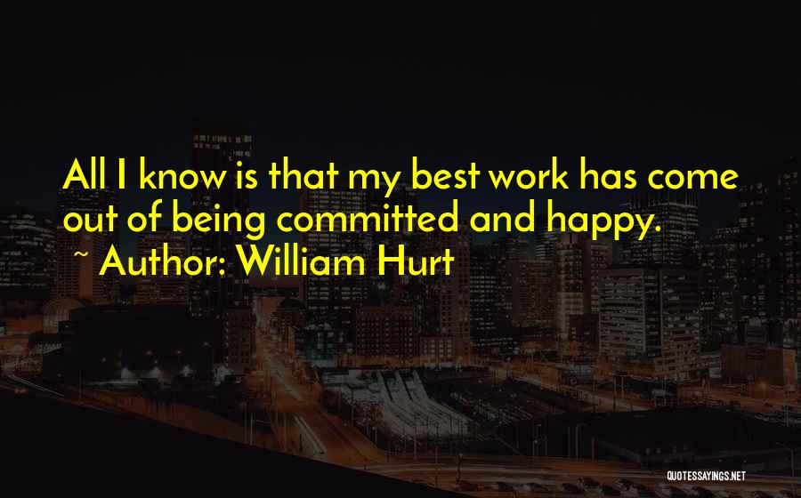 William Hurt Quotes: All I Know Is That My Best Work Has Come Out Of Being Committed And Happy.