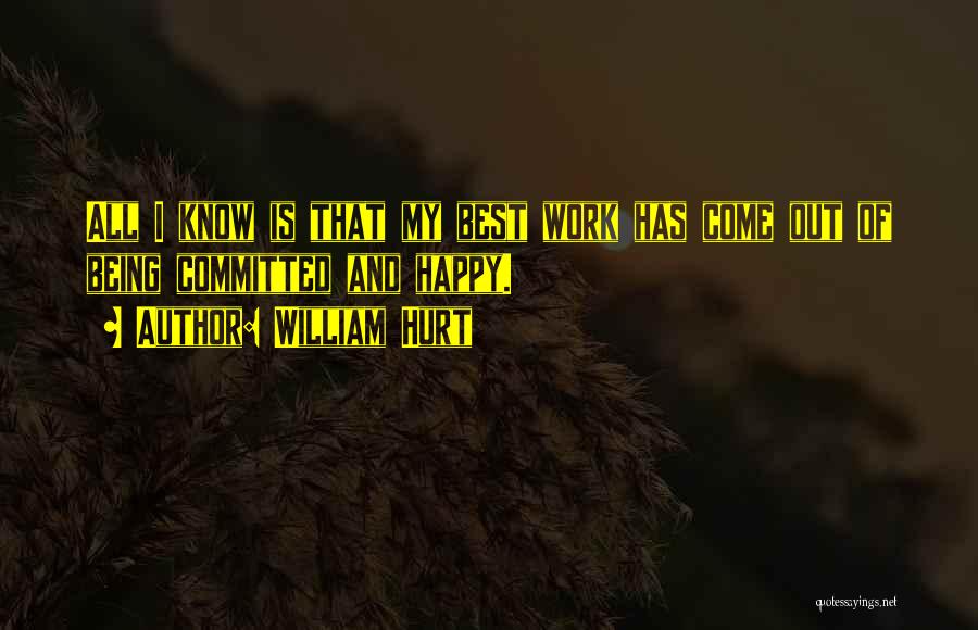 William Hurt Quotes: All I Know Is That My Best Work Has Come Out Of Being Committed And Happy.