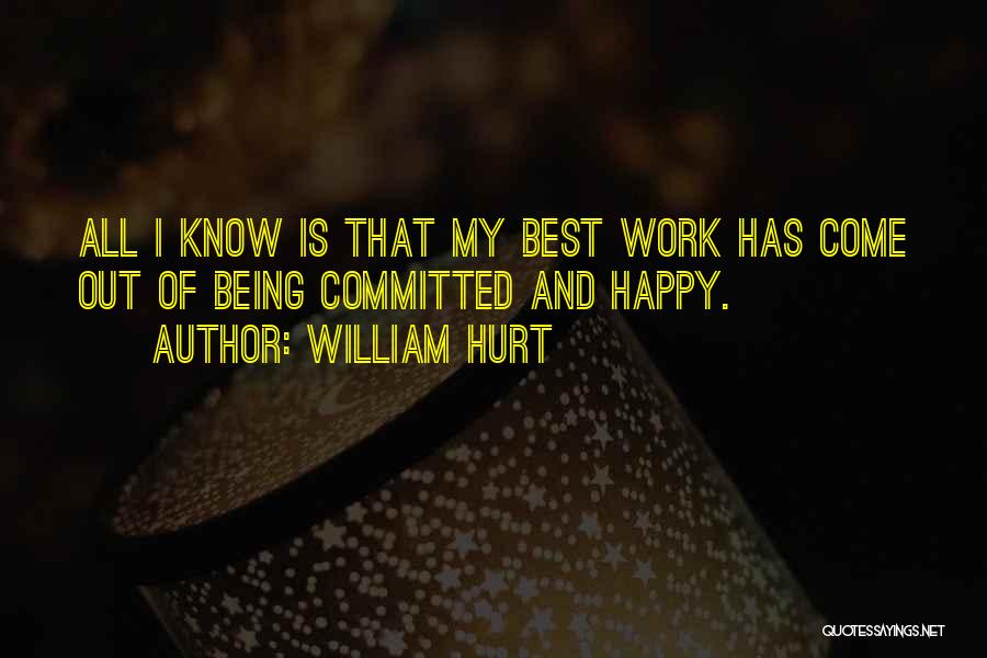 William Hurt Quotes: All I Know Is That My Best Work Has Come Out Of Being Committed And Happy.