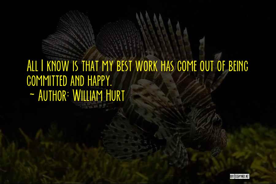 William Hurt Quotes: All I Know Is That My Best Work Has Come Out Of Being Committed And Happy.