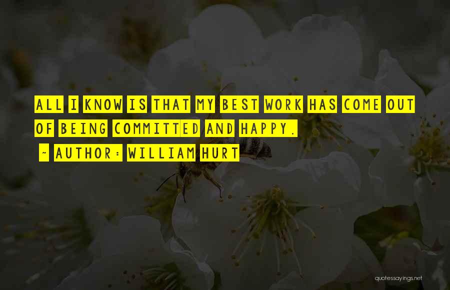 William Hurt Quotes: All I Know Is That My Best Work Has Come Out Of Being Committed And Happy.