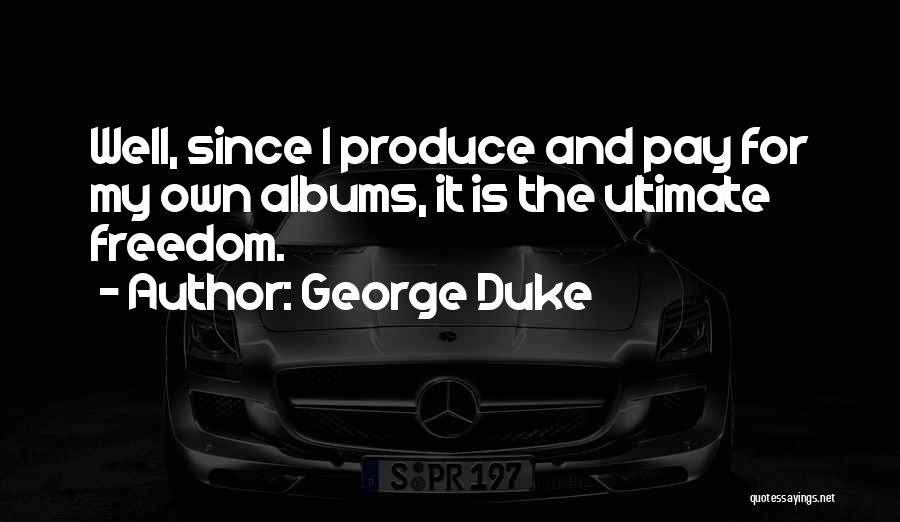 George Duke Quotes: Well, Since I Produce And Pay For My Own Albums, It Is The Ultimate Freedom.